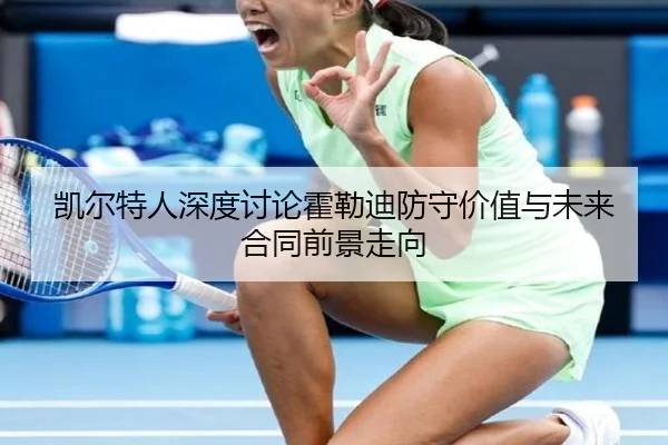 凯尔特人深度讨论霍勒迪防守价值与未来合同前景走向（kaiyun）