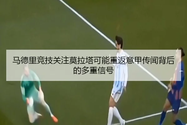 马德里竞技关注莫拉塔可能重返意甲传闻背后的多重信号