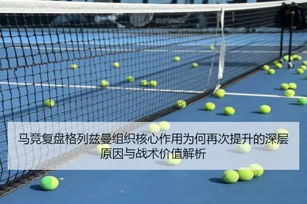 马竞复盘格列兹曼组织核心作用为何再次提升的深层原因与战术价值解析（kaiyun）
