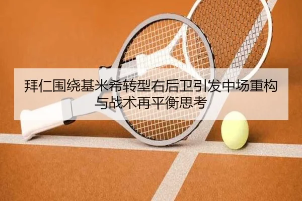 拜仁围绕基米希转型右后卫引发中场重构与战术再平衡思考