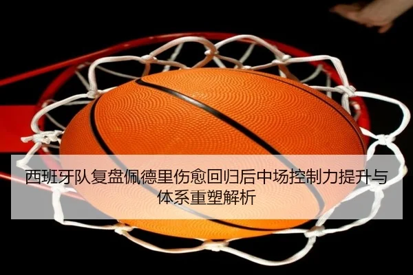 西班牙队复盘佩德里伤愈回归后中场控制力提升与体系重塑解析