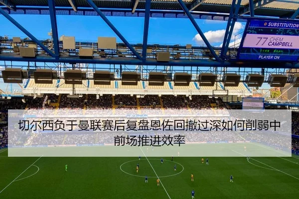 切尔西负于曼联赛后复盘恩佐回撤过深如何削弱中前场推进效率